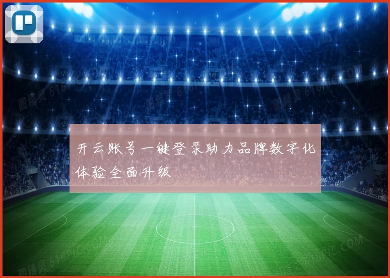 开云账号一键登录助力品牌数字化体验全面升级