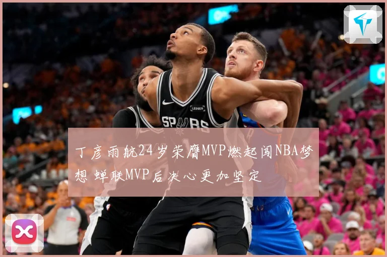丁彦雨航24岁荣膺MVP燃起闯NBA梦想 蝉联MVP后决心更加坚定