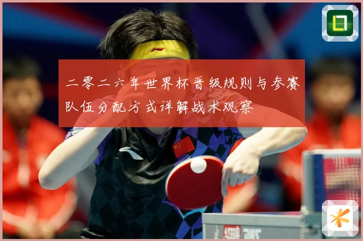二零二六年世界杯晋级规则与参赛队伍分配方式详解战术观察
