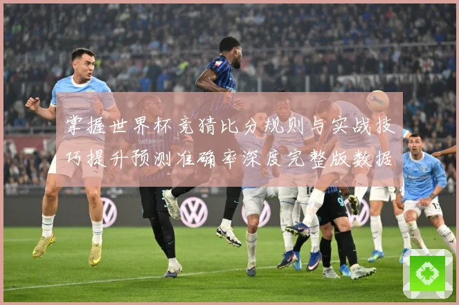 掌握世界杯竞猜比分规则与实战技巧提升预测准确率深度完整版数据研判