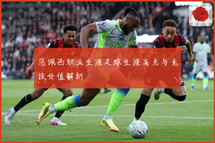 范佩西职业生涯足球生涯高光与竞技价值解析