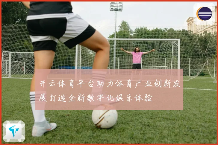 开云体育平台助力体育产业创新发展打造全新数字化娱乐体验