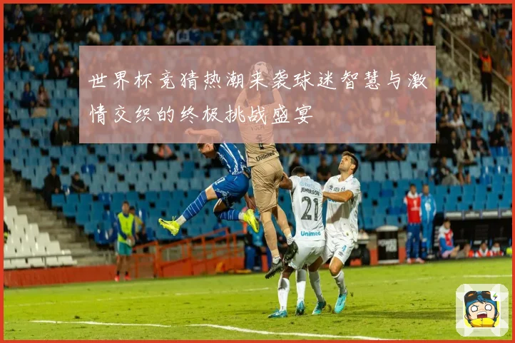 世界杯竞猜热潮来袭球迷智慧与激情交织的终极挑战盛宴