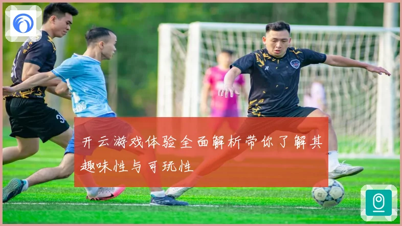 开云游戏体验全面解析带你了解其趣味性与可玩性