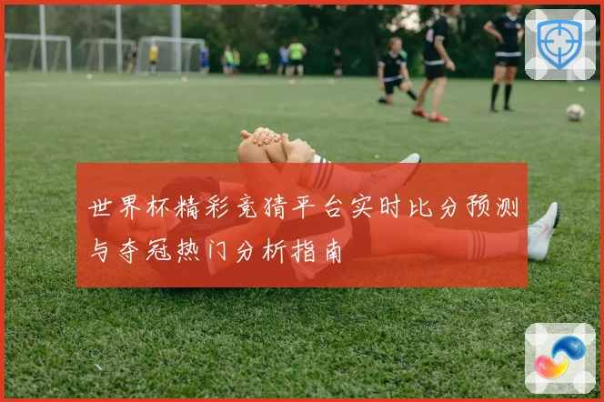 世界杯精彩竞猜平台实时比分预测与夺冠热门分析指南