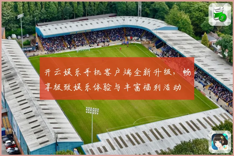 开云娱乐手机客户端全新升级，畅享极致娱乐体验与丰富福利活动
