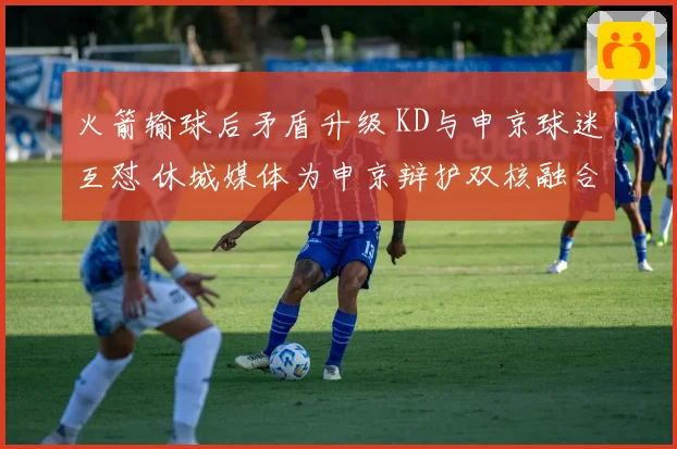 火箭输球后矛盾升级 KD与申京球迷互怼 休城媒体为申京辩护双核融合仍为核心