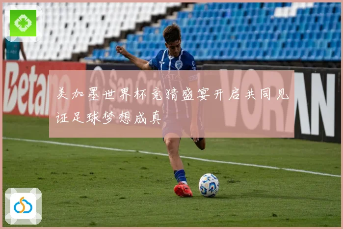 美加墨世界杯竞猜盛宴开启共同见证足球梦想成真