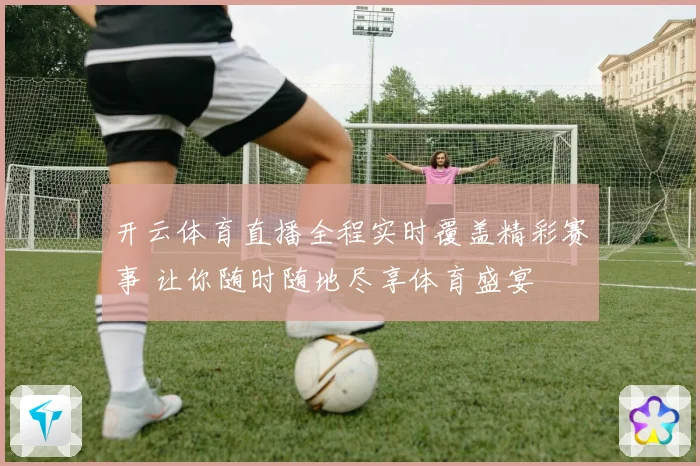 开云体育直播全程实时覆盖精彩赛事 让你随时随地尽享体育盛宴