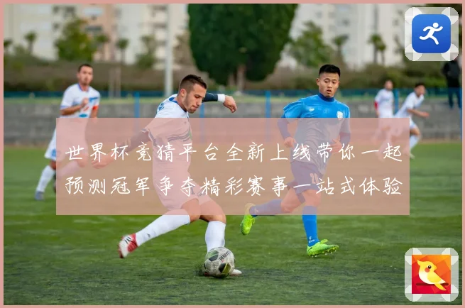 世界杯竞猜平台全新上线带你一起预测冠军争夺精彩赛事一站式体验