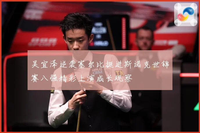 吴宜泽逆袭塞尔比挺进斯诺克世锦赛八强精彩上演成长观察