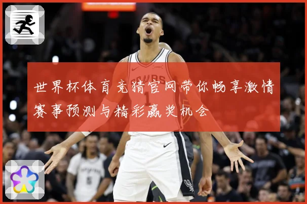 世界杯体育竞猜官网带你畅享激情赛事预测与精彩赢奖机会