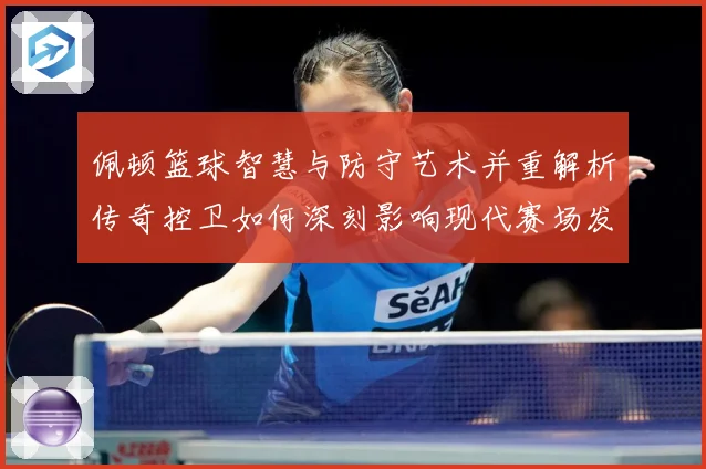佩顿篮球智慧与防守艺术并重解析传奇控卫如何深刻影响现代赛场发展之路