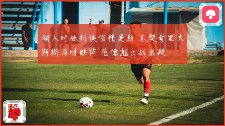 湖人对独行侠伤情更新 东契奇里夫斯斯马特缺阵 范德彪出战成疑