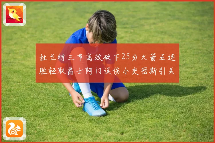 杜兰特三节高效砍下25分火箭五连胜轻取爵士阿门误伤小史密斯引关注