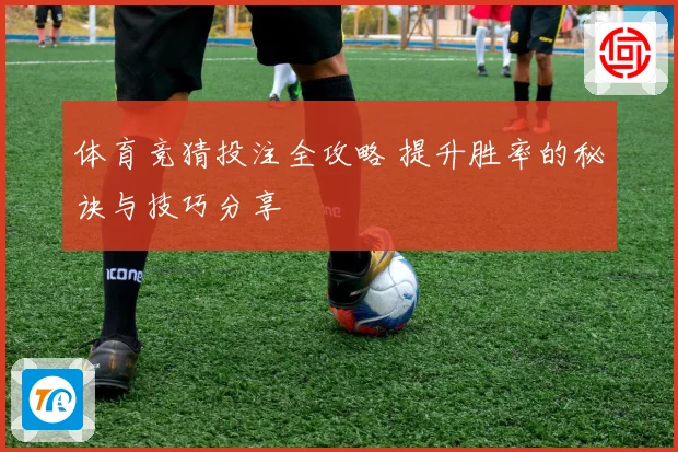 体育竞猜投注全攻略 提升胜率的秘诀与技巧分享