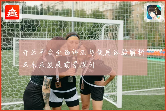开云平台全面评测与使用体验解析及未来发展前景探讨
