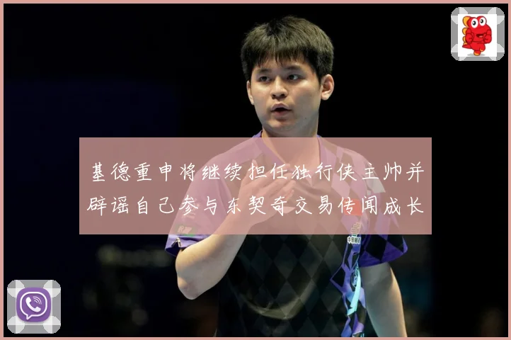 基德重申将继续担任独行侠主帅并辟谣自己参与东契奇交易传闻成长观察