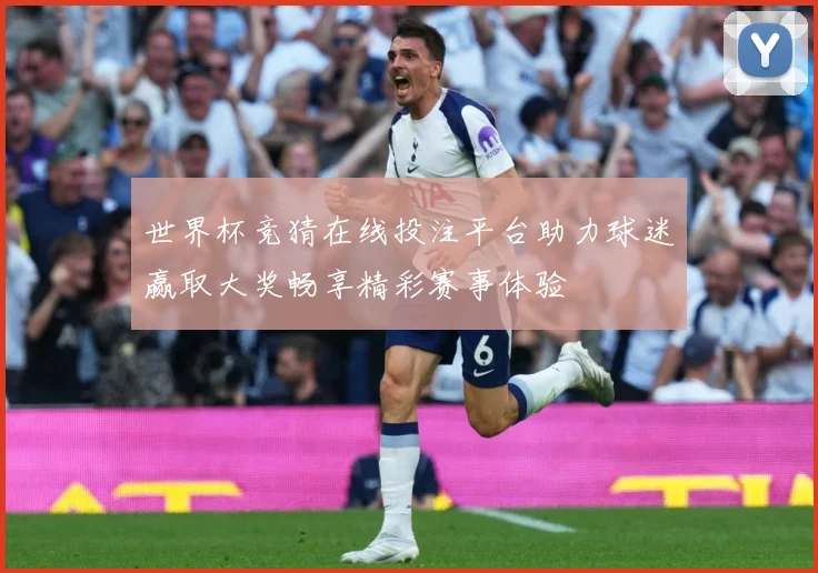 世界杯竞猜在线投注平台助力球迷赢取大奖畅享精彩赛事体验