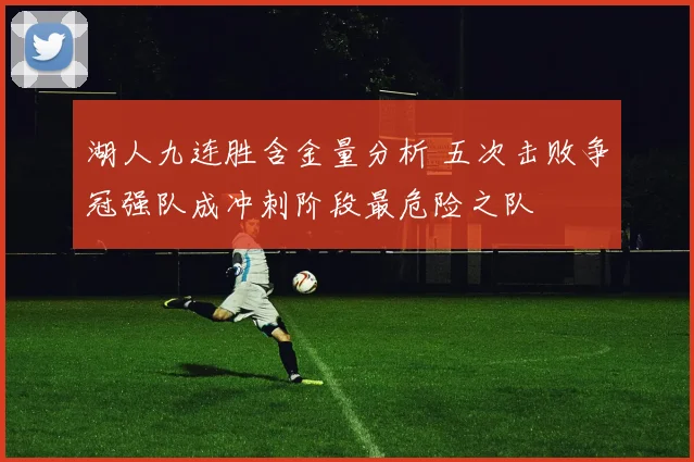 湖人九连胜含金量分析 五次击败争冠强队成冲刺阶段最危险之队