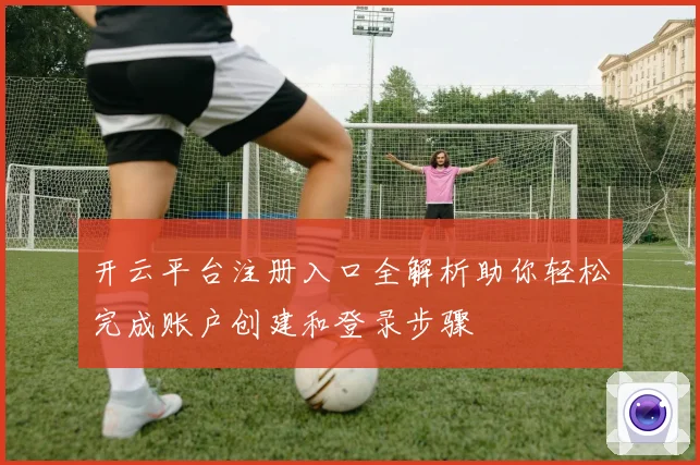 开云平台注册入口全解析助你轻松完成账户创建和登录步骤