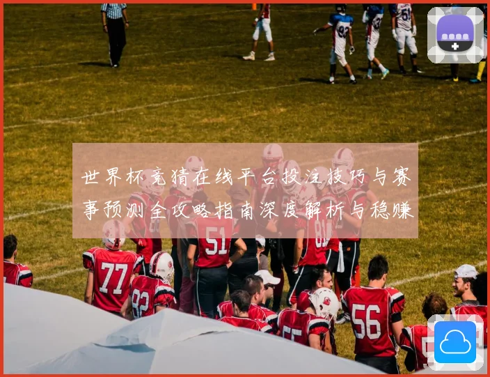 世界杯竞猜在线平台投注技巧与赛事预测全攻略指南深度解析与稳赚思路
