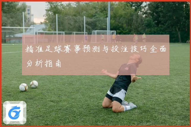 精准足球赛事预测与投注技巧全面分析指南