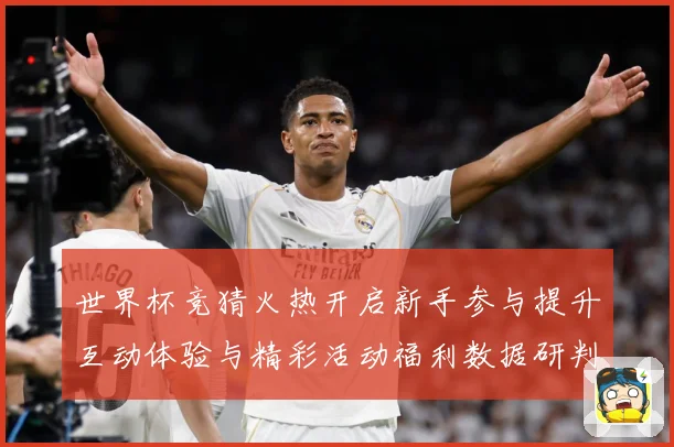 世界杯竞猜火热开启新手参与提升互动体验与精彩活动福利数据研判