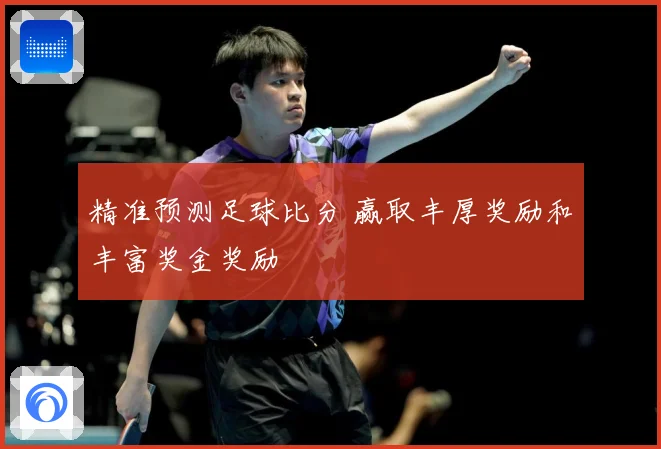 精准预测足球比分 赢取丰厚奖励和丰富奖金奖励