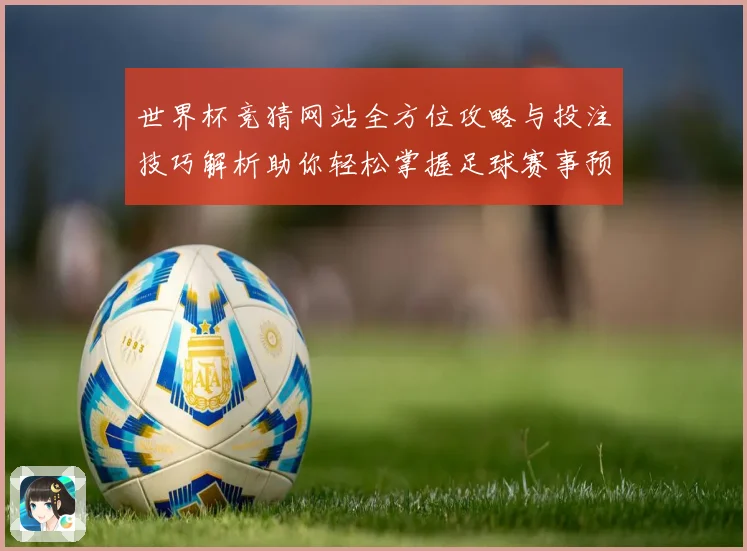 世界杯竞猜网站全方位攻略与投注技巧解析助你轻松掌握足球赛事预测秘诀