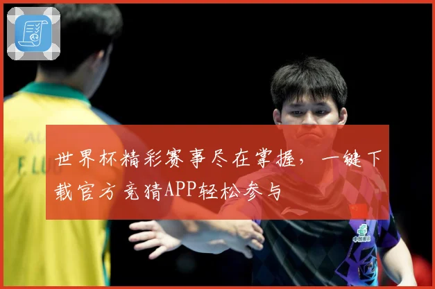 世界杯精彩赛事尽在掌握，一键下载官方竞猜APP轻松参与