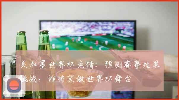 美加墨世界杯竞猜：预测赛事结果挑战，谁将笑傲世界杯舞台