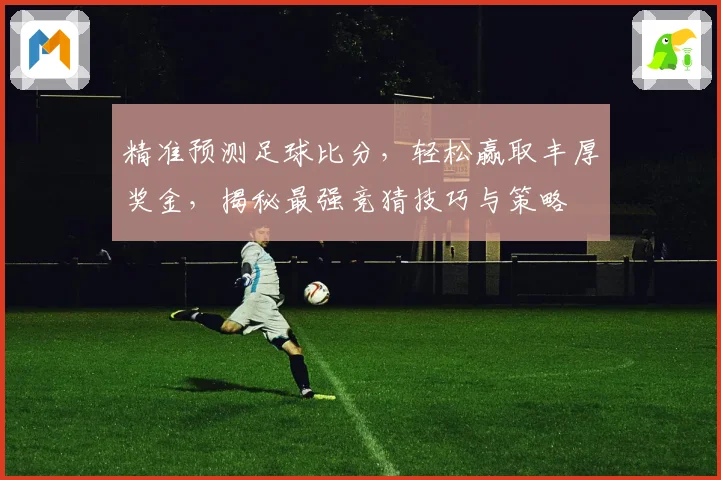 精准预测足球比分，轻松赢取丰厚奖金，揭秘最强竞猜技巧与策略