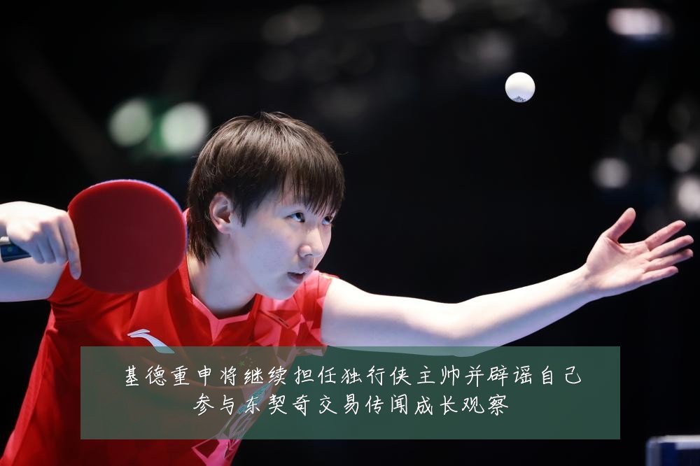 基德重申将继续担任独行侠主帅并辟谣自己参与东契奇交易传闻成长观察