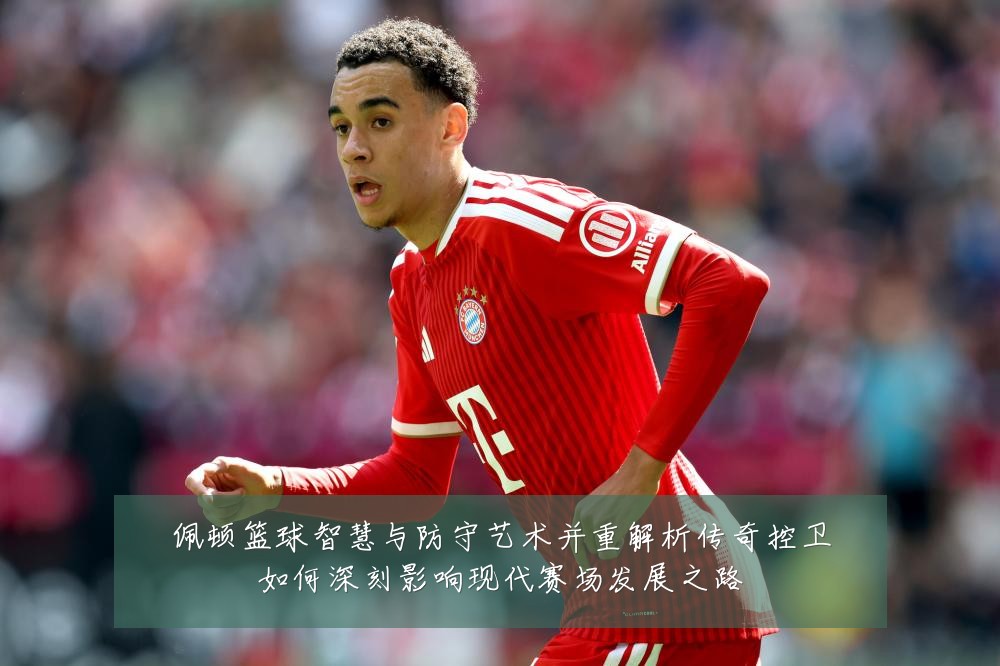 佩顿篮球智慧与防守艺术并重解析传奇控卫如何深刻影响现代赛场发展之路