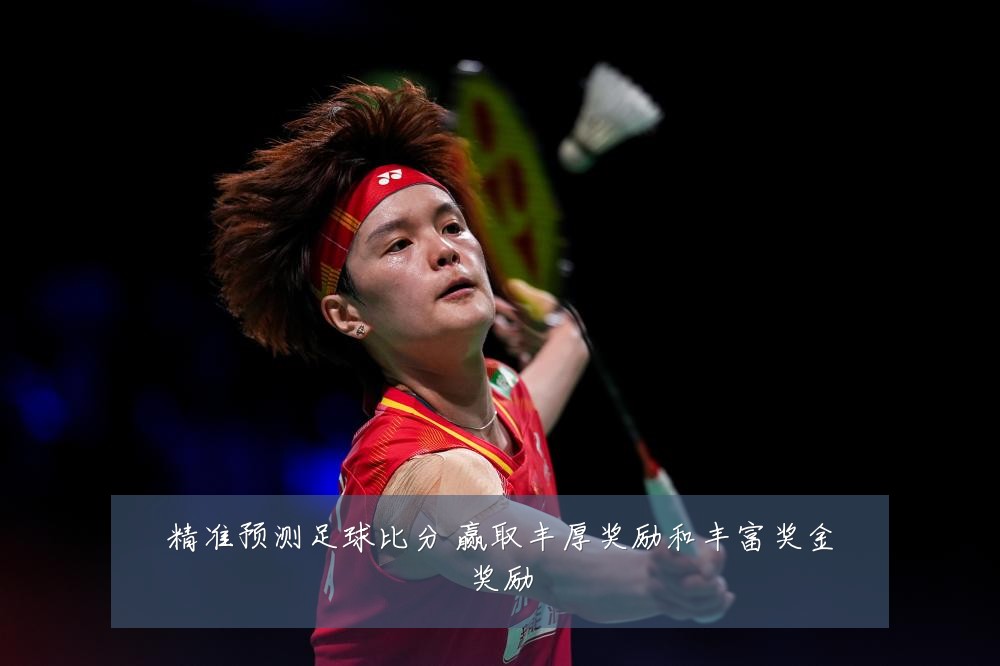 精准预测足球比分 赢取丰厚奖励和丰富奖金奖励