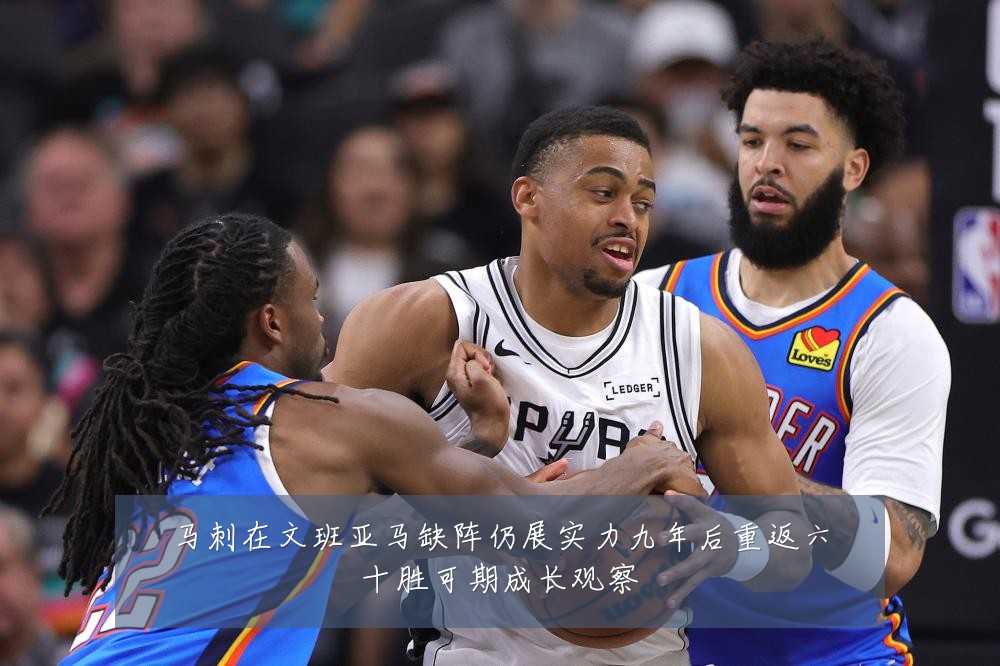 马刺在文班亚马缺阵仍展实力九年后重返六十胜可期成长观察